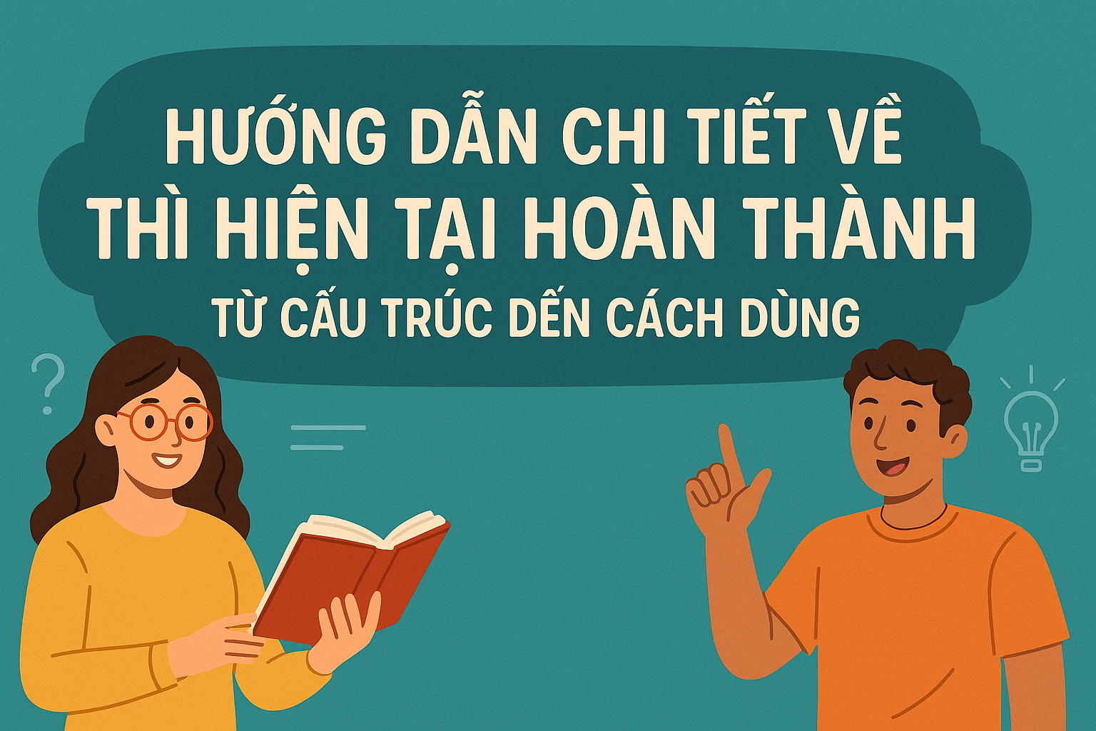 Hướng Dẫn Chi Tiết Về Thì Hiện Tại Hoàn Thành: Từ Cấu Trúc Đến Cách Dùng
